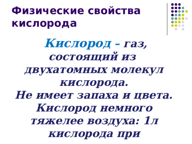 Физические свойства кислорода  Кислород – газ, состоящий из двухатомных молекул кислорода.  Не имеет запаха и цвета. Кислород немного тяжелее воздуха: 1л кислорода при нормальных условиях весит 1,43г., 1л. воздуха – 1,29г. 