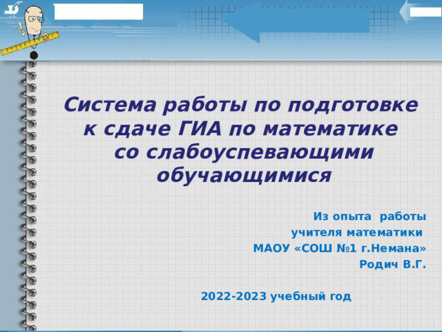 Система работы по подготовке  к сдаче ГИА по математике  со слабоуспевающими обучающимися  Из опыта работы  учителя математики МАОУ «СОШ №1 г.Немана» Родич В.Г.  2022-2023 учебный год 