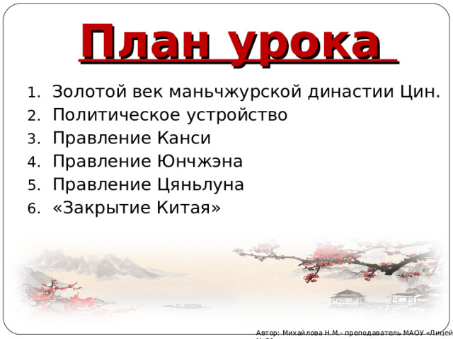 План урока Золотой век маньчжурской династии Цин. Политическое устройство Правление Канси Правление Юнчжэна Правление Цяньлуна «Закрытие Китая» Автор: Михайлова Н.М.- преподаватель МАОУ «Лицей № 21» 