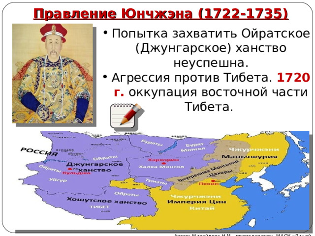Правление Юнчжэна (1722-1735) Попытка захватить Ойратское (Джунгарское) ханство неуспешна. Агрессия против Тибета. 1720 г. оккупация восточной части Тибета. Автор: Михайлова Н.М.- преподаватель МАОУ «Лицей № 21» 