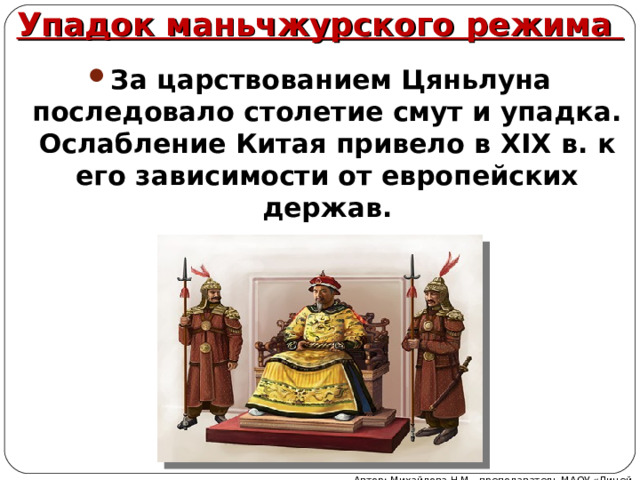Упадок маньчжурского режима За царствованием Цяньлуна последовало столетие смут и упадка. Ослабление Китая привело в XIX в. к его зависимости от европейских держав. Автор: Михайлова Н.М.- преподаватель МАОУ «Лицей № 21» 