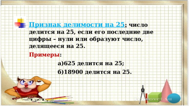 Признак делимости на 25 :  число делится на 25, если его последние две цифры – нули или образуют число, делящееся на 25. Примеры :  а)625 делится на 25;  б)18900 делится на 25. 