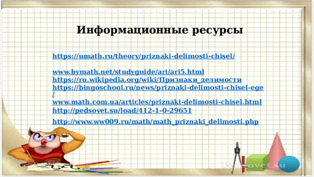 Информационные ресурсы https://umath.ru/theory/priznaki-delimosti-chisel /  www.bymath.net/studyguide/ari/ari5.html https://ru.wikipedia.org/wiki/Признаки_делимости https://bingoschool.ru/news/priznaki-delimosti-chisel-ege/ www.math.com.ua/articles/priznaki-delimosti-chisel.html http :// pedsovet.su/load/412-1-0-29651 http:// www.ww009.ru/math/math_priznaki_delimosti.php  