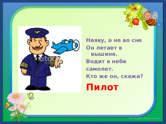 Наяву, а не во сне Он летает в вышине. Водит в небе самолет. Кто же он, скажи? Пилот  