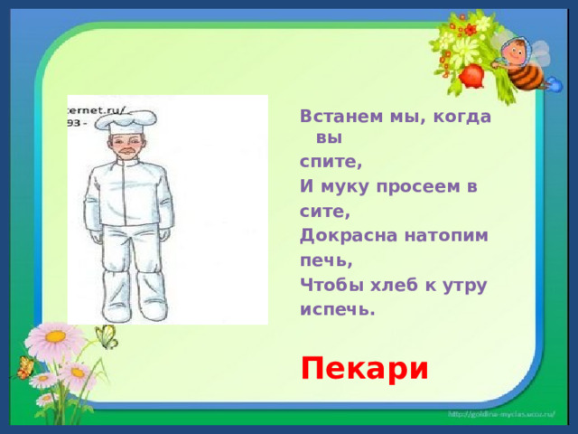 Встанем мы, когда вы спите, И муку просеем в сите, Докрасна натопим печь, Чтобы хлеб к утру испечь.  Пекари 