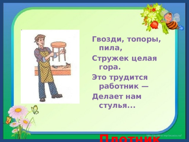 Гвозди, топоры, пила, Стружек целая гора. Это трудится работник — Делает нам стулья...  Плотник  