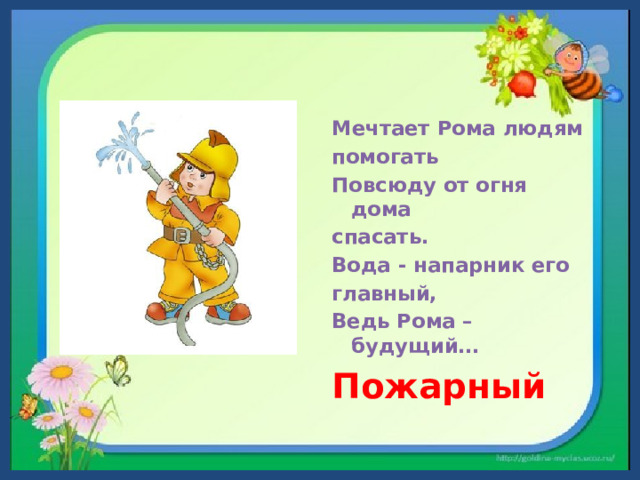 Мечтает Рома людям помогать  Повсюду от огня дома спасать.  Вода - напарник его главный,  Ведь Рома –будущий… Пожарный  