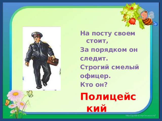 На посту своем стоит, За порядком он следит. Строгий смелый офицер. Кто он? Полицейский 