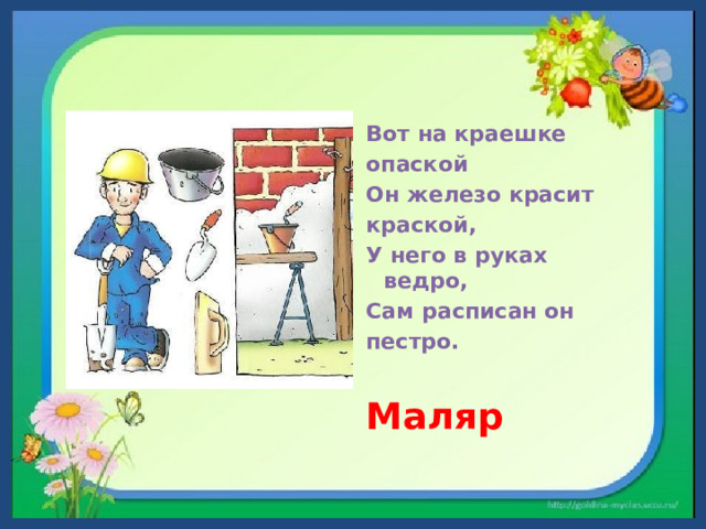 Вот на краешке опаской  Он железо красит краской,  У него в руках ведро,  Сам расписан он пестро.  Маляр   