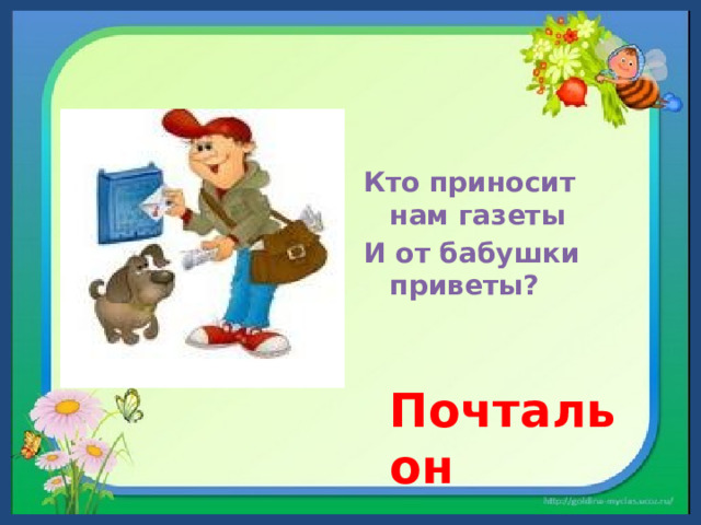 Кто приносит нам газеты И от бабушки приветы?  Почтальон    