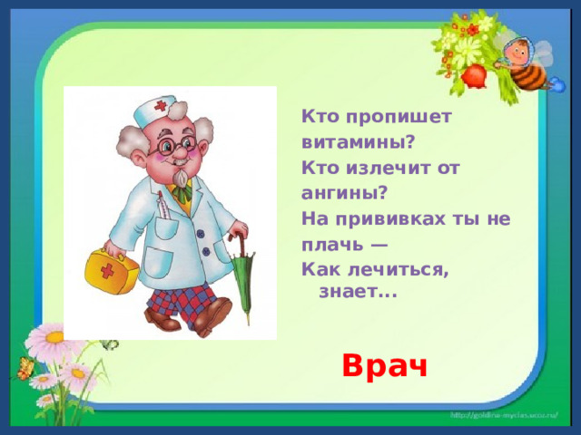 Кто пропишет витамины? Кто излечит от ангины? На прививках ты не плачь — Как лечиться, знает...  Врач  