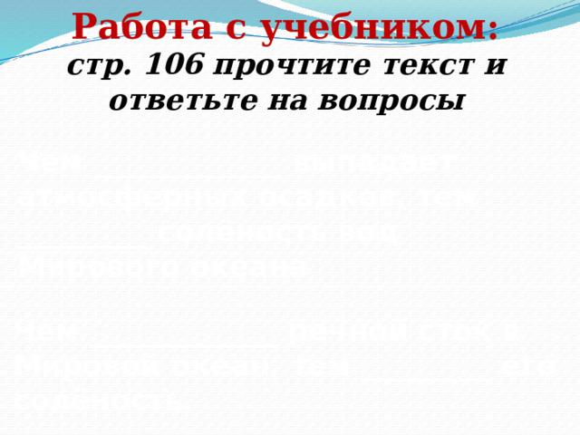 Работа с учебником: стр. 106 прочтите текст и ответьте на вопросы Чем _____________ выпадает атмосферных осадков, тем _________ солёность вод Мирового океана Чем _____________ речной сток в Мировой океан, тем _________ его солёность. 