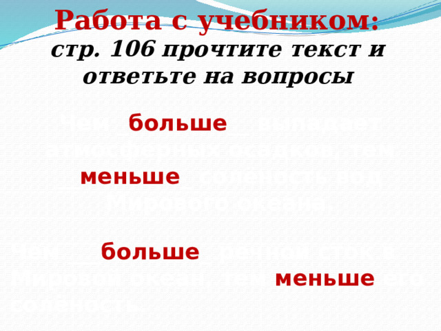 Работа с учебником: стр. 106 прочтите текст и ответьте на вопросы Чем _ больше __ выпадает атмосферных осадков, тем __ меньше _ солёность вод Мирового океана. Чем ___ больше _ речной сток в Мировой океан, тем меньше его солёность. 