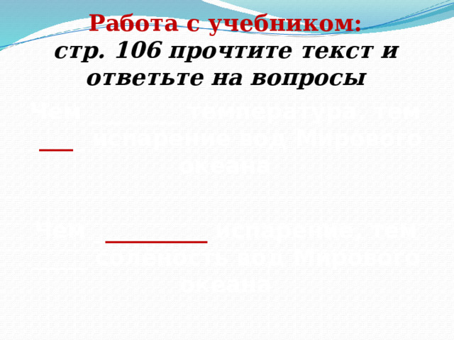 Работа с учебником: стр. 106 прочтите текст и ответьте на вопросы Чем ________ температура, тем _ ___ _ испарение вод Мирового океана Чем _ _________ испарение, тем _____ солёность вод Мирового океана 