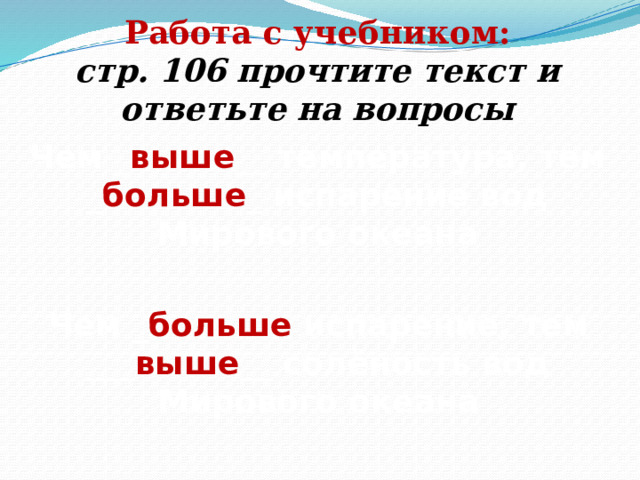 Работа с учебником: стр. 106 прочтите текст и ответьте на вопросы Чем _ выше __ температура, тем _ больше _ испарение вод Мирового океана Чем _ больше испарение, тем ___ выше __ солёность вод Мирового океана 