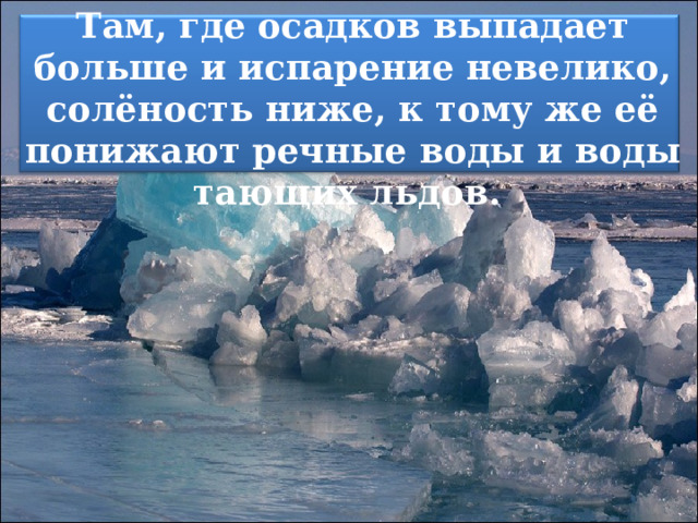 Там, где осадков выпадает больше и испарение невелико, солёность ниже, к тому же её понижают речные воды и воды тающих льдов. 