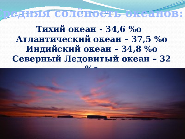 Средняя солёность океанов: Тихий океан - 34,6 %о Атлантический океан – 37,5 %о Индийский океан – 34,8 %о Северный Ледовитый океан – 32 %о 