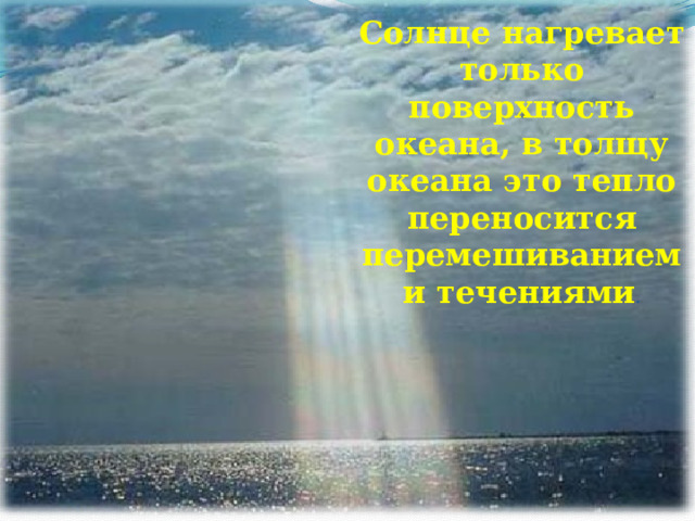 Солнце нагревает только поверхность океана, в толщу океана это тепло переносится перемешиванием и течениями . 