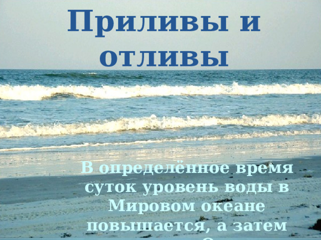 Приливы и отливы В определённое время суток уровень воды в Мировом океане повышается, а затем понижается. Океан как бы «дышит». 