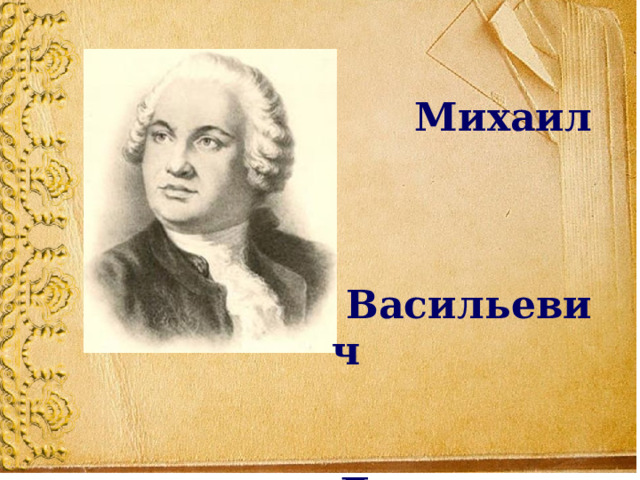  Михаил Васильевич Ломоносов (1711-1765)    Подготовила учитель начальных классов МБОУ «Зуйская СШ № 1 им. А. А. Вильямсона» Гросул Ксения Игоревна 