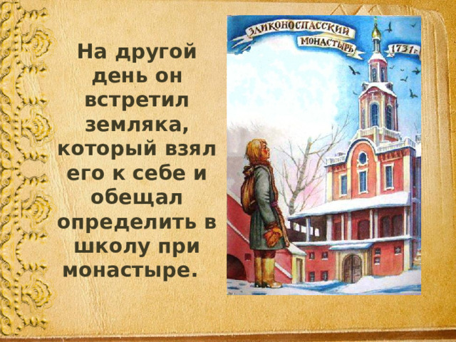 На другой день он встретил земляка, который взял его к себе и обещал определить в школу при монастыре. 