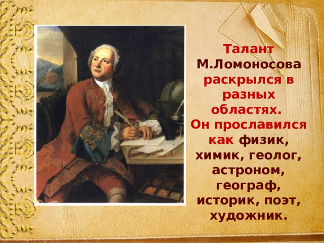 Талант М.Ломоносова раскрылся в разных областях. Он прославился как физик, химик, геолог, астроном, географ, историк, поэт, художник. 