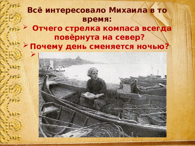 Всё интересовало Михаила в то время:  Отчего стрелка компаса всегда повёрнута на север? Почему день сменяется ночью? Почему по небу разливается северное сияние? 