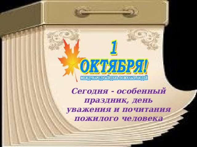 Сегодня - особенный праздник, день уважения и почитания пожилого человека 