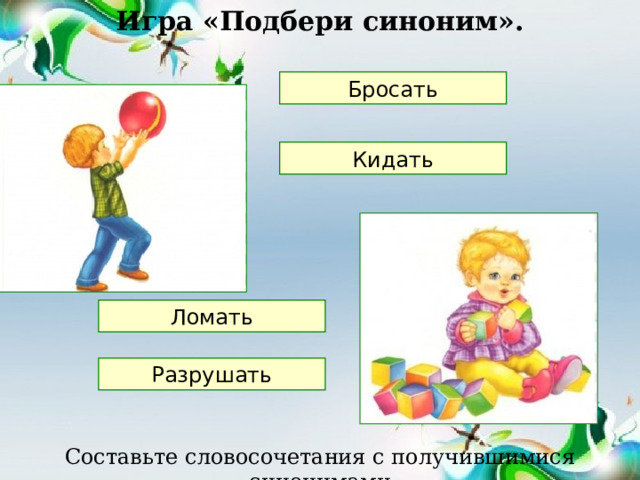 Игра «Подбери синоним». Бросать Кидать Ломать Разрушать Составьте словосочетания с получившимися синонимами 