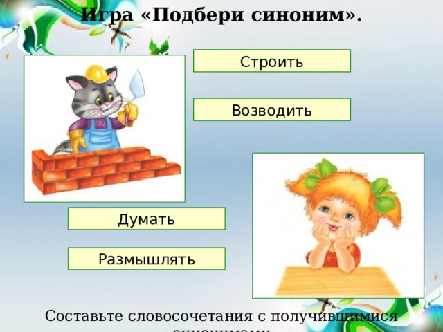 Игра «Подбери синоним». Строить Возводить Думать Размышлять Составьте словосочетания с получившимися синонимами 