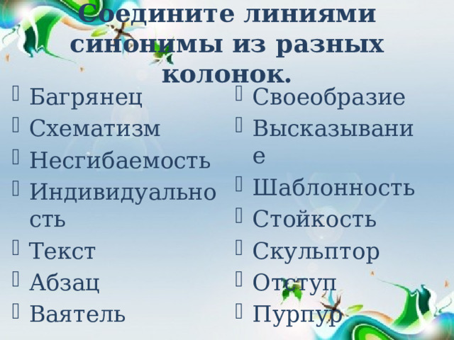 Соедините линиями синонимы из разных колонок. Багрянец Схематизм Несгибаемость Индивидуальность Текст Абзац Ваятель Своеобразие Высказывание Шаблонность Стойкость Скульптор Отступ Пурпур 