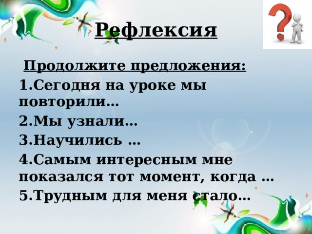 Рефлексия  Продолжите предложения: 1.Сегодня на уроке мы повторили… 2.Мы узнали… 3.Научились … 4.Самым интересным мне показался тот момент, когда … 5.Трудным для меня стало… 