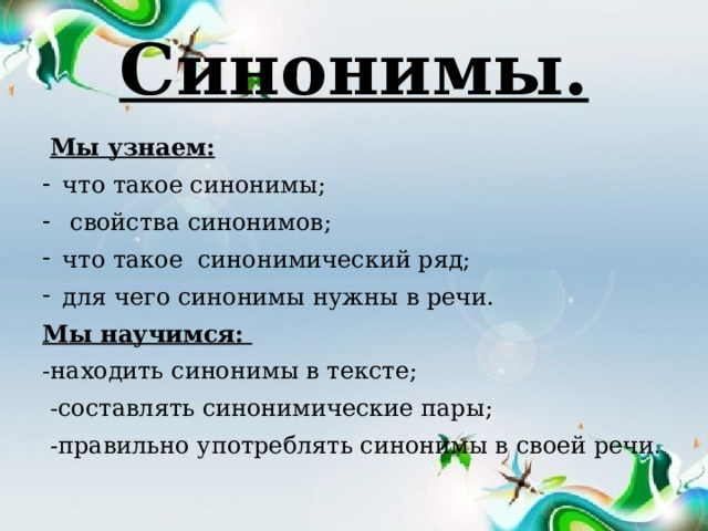 Синонимы.  Мы узнаем: что такое синонимы;  свойства синонимов; что такое синонимический ряд; для чего синонимы нужны в речи.  Мы научимся: -находить синонимы в тексте;  -составлять синонимические пары;  -правильно употреблять синонимы в своей речи. 