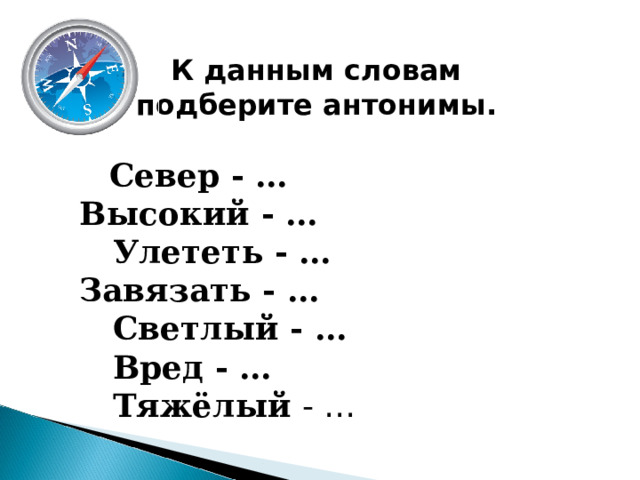 К данным словам подберите антонимы.   Север - … Высокий - …  Улететь - … Завязать - …  Светлый - …  Вред - …  Тяжёлый - … 