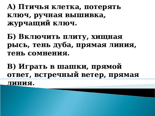 Выпишите омонимы.  А) Птичья клетка, потерять ключ, ручная вышивка, журчащий ключ.  Б) Включить плиту, хищная рысь, тень дуба, прямая линия, тень сомнения.  В) Играть в шашки, прямой ответ, встречный ветер, прямая линия. 