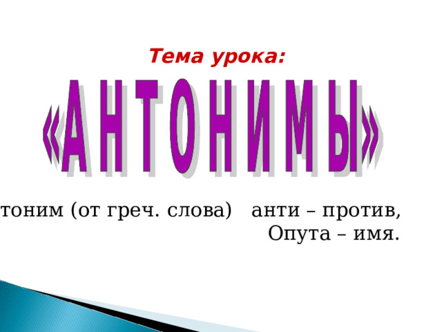 Тема урока:  Антоним (от греч. слова) анти – против,  Опута – имя. 