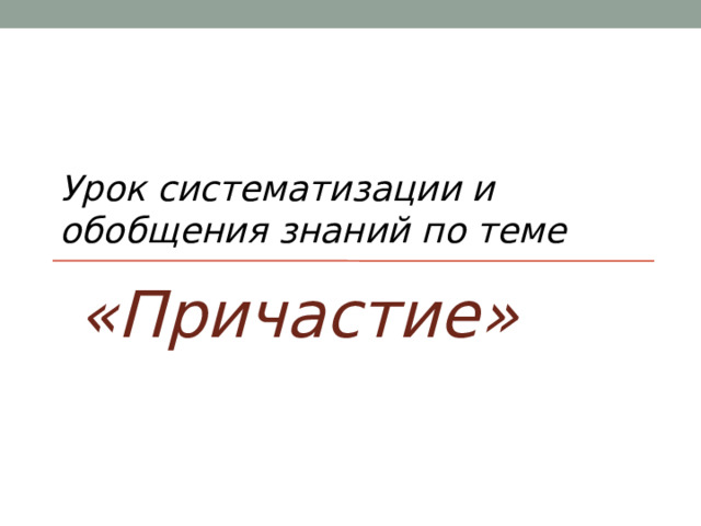 Урок систематизации и обобщения знаний по теме «Причастие» 