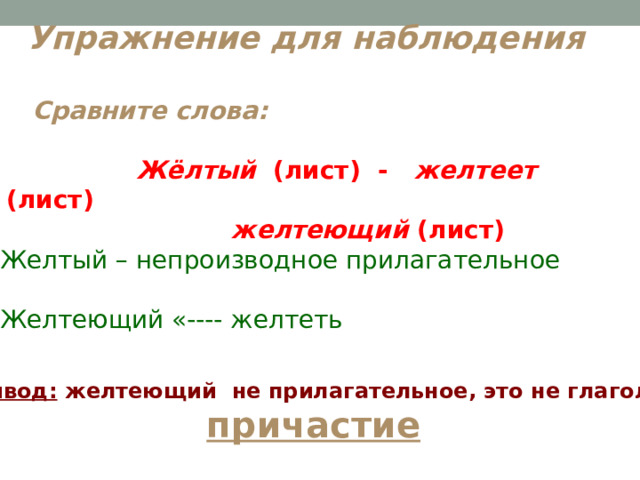 Упражнение для наблюдения  Cравните слова:   Жёлтый (лист) - желтеет (лист)  желтеющий (лист) Желтый – непроизводное прилагательное Желтеющий «---- желтеть Вывод: желтеющий не прилагательное, это не глагол, а  причастие  