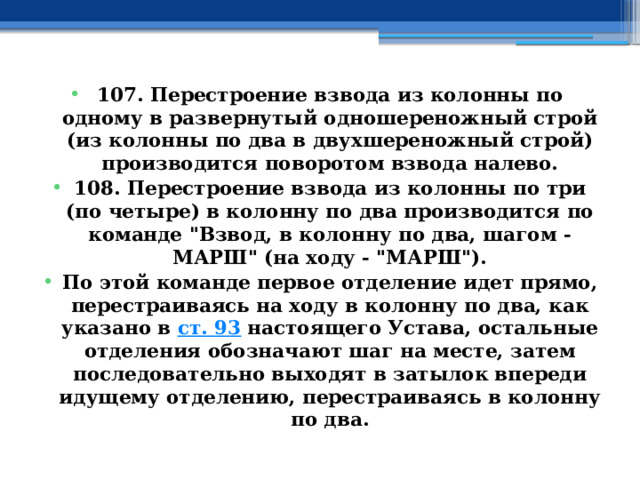 107. Перестроение взвода из колонны по одному в развернутый одношереножный строй (из колонны по два в двухшереножный строй) производится поворотом взвода налево. 108. Перестроение взвода из колонны по три (по четыре) в колонну по два производится по команде 