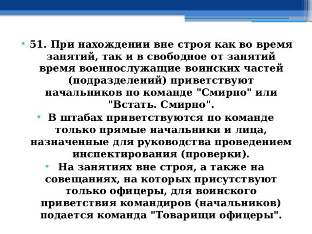 51. При нахождении вне строя как во время занятий, так и в свободное от занятий время военнослужащие воинских частей (подразделений) приветствуют начальников по команде 
