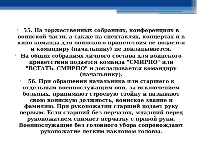 55. На торжественных собраниях, конференциях в воинской части, а также на спектаклях, концертах и в кино команда для воинского приветствия не подается и командиру (начальнику) не докладывается. На общих собраниях личного состава для воинского приветствия подается команда 