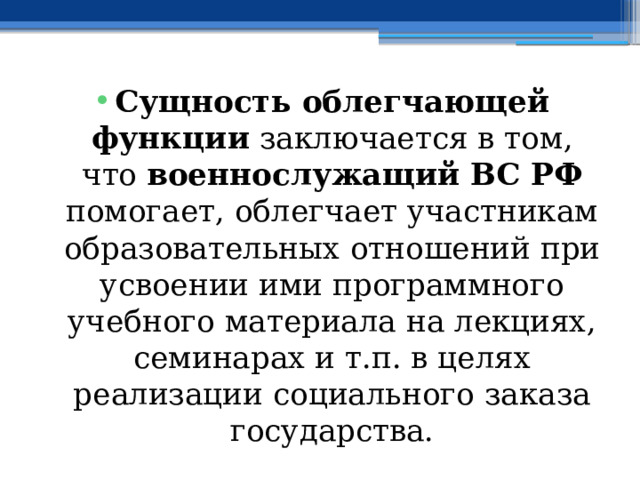 Сущность облегчающей функции заключается в том, что военнослужащий ВС РФ помогает, облегчает участникам образовательных отношений при усвоении ими программного учебного материала на лекциях, семинарах и т.п. в целях реализации социального заказа государства. 