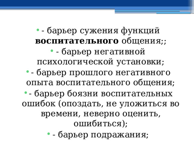 - барьер сужения функций воспитательного общения;; - барьер негативной психологической установки; - барьер прошлого негативного опыта воспитательного общения; - барьер боязни воспитательных ошибок (опоздать, не уложиться во времени, неверно оценить, ошибиться); - барьер подражания; 
