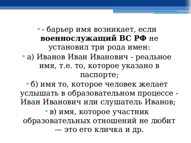 - барьер имя возникает, если военнослужащий ВС РФ не установил три рода имен: а) Иванов Иван Иванович - реальное имя, т.е. то, которое указано в паспорте; б) имя то, которое человек желает услышать в образовательном процессе - Иван Иванович или слушатель Иванов; в) имя, которое участник образовательных отношений не любит — это его кличка и др. 