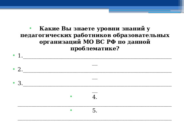 Какие Вы знаете уровни знаний у педагогических работников образовательных организаций МО ВС РФ по данной проблематике? 1.________________________________________________________ 2.________________________________________________________ 3.________________________________________________________ 4. ________________________________________________________ 5. ________________________________________________________ 