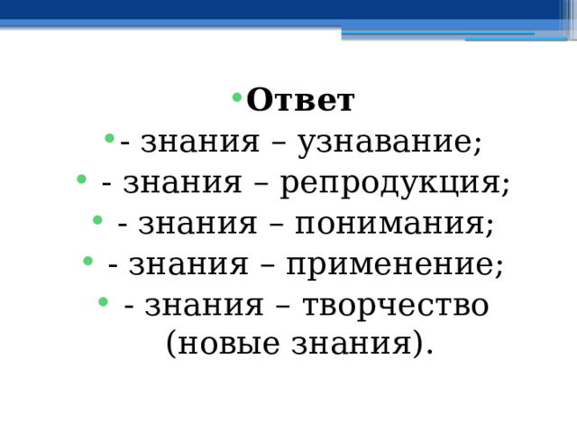 Ответ - знания – узнавание;  - знания – репродукция;  - знания – понимания;  - знания – применение;  - знания – творчество (новые знания). 