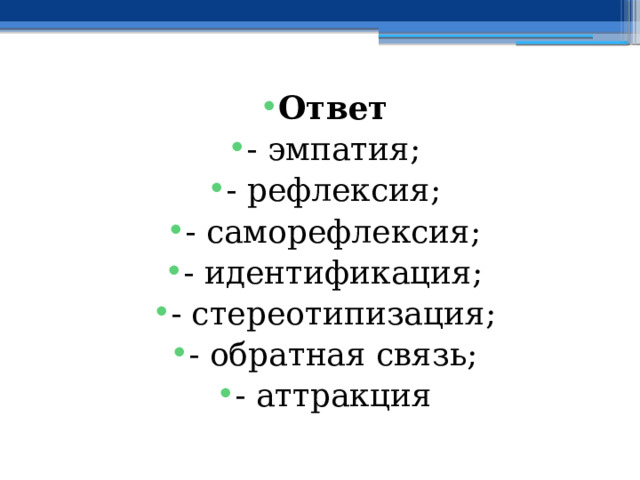 Ответ - эмпатия; - рефлексия; - саморефлексия; - идентификация; - стереотипизация; - обратная связь; - аттракция 