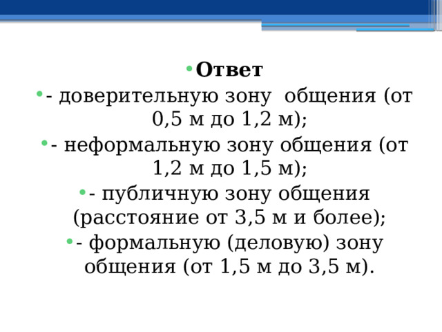 Ответ - доверительную зону общения (от 0,5 м до 1,2 м); - неформальную зону общения (от 1,2 м до 1,5 м); - публичную зону общения (расстояние от 3,5 м и более); - формальную (деловую) зону общения (от 1,5 м до 3,5 м). 