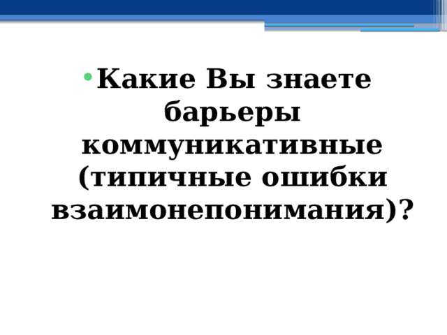 Какие Вы знаете барьеры коммуникативные (типичные ошибки взаимонепонимания)? 