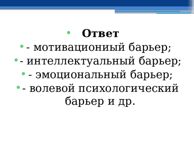 Ответ - мотивациониый барьер; - интеллектуальный барьер; - эмоциональный барьер; - волевой психологический барьер и др. 